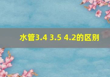 水管3.4 3.5 4.2的区别